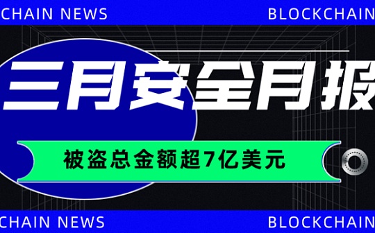 3月区块链生态被盗总金额超7亿美元 较典型安全事件超30起